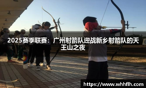 2025赛季联赛：广州射箭队迎战新乡射箭队的天王山之夜