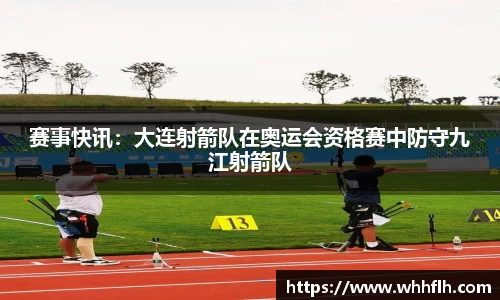 赛事快讯：大连射箭队在奥运会资格赛中防守九江射箭队