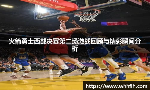 火箭勇士西部决赛第二场激战回顾与精彩瞬间分析